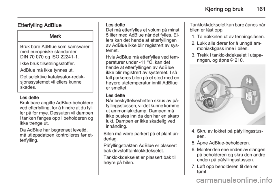 OPEL INSIGNIA 2015.5  Instruksjonsbok Kjøring og bruk161
Etterfylling AdBlueMerk
Bruk bare AdBlue som samsvarer
med europeiske standarder
DIN 70 070 og ISO 22241-1.
Ikke bruk tilsetningsstoffer.
AdBlue må ikke tynnes ut.
Det selektive k