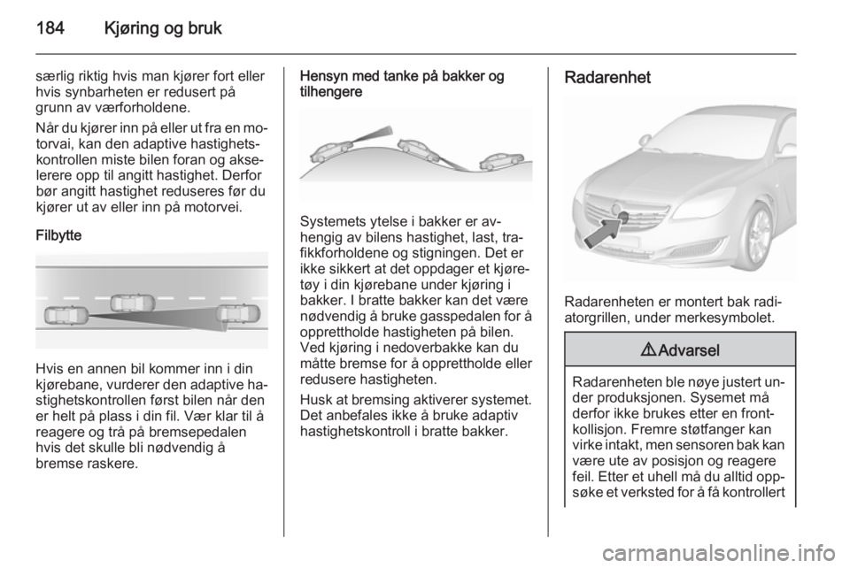 OPEL INSIGNIA 2015.5  Instruksjonsbok 184Kjøring og bruk
særlig riktig hvis man kjører fort eller
hvis synbarheten er redusert på
grunn av værforholdene.
Når du kjører inn på eller ut fra en mo‐ torvai, kan den adaptive hastighe