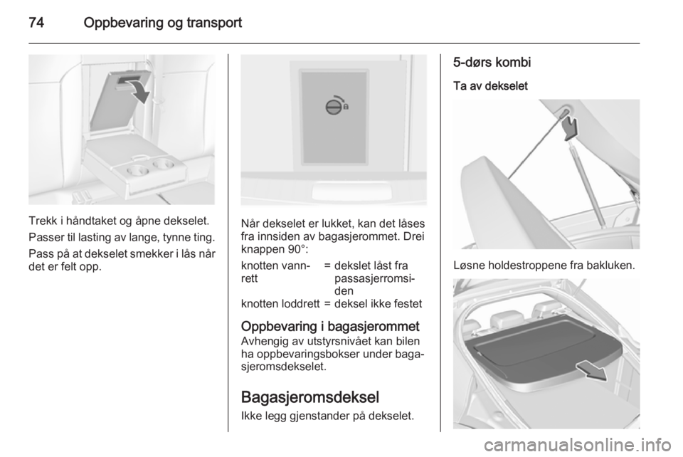 OPEL INSIGNIA 2015.5  Instruksjonsbok 74Oppbevaring og transport
Trekk i håndtaket og åpne dekselet.
Passer til lasting av lange, tynne ting.
Pass på at dekselet smekker i lås når
det er felt opp.Når dekselet er lukket, kan det lås