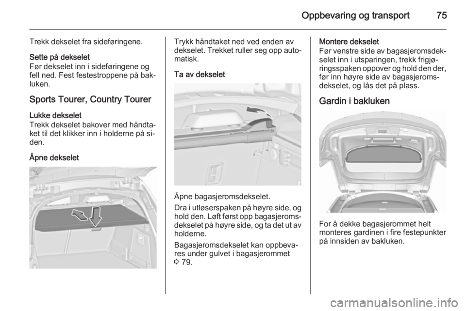 OPEL INSIGNIA 2015.5  Instruksjonsbok Oppbevaring og transport75
Trekk dekselet fra sideføringene.
Sette på dekselet
Før dekselet inn i sideføringene og
fell ned. Fest festestroppene på bak‐
luken.
Sports Tourer, Country Tourer Luk