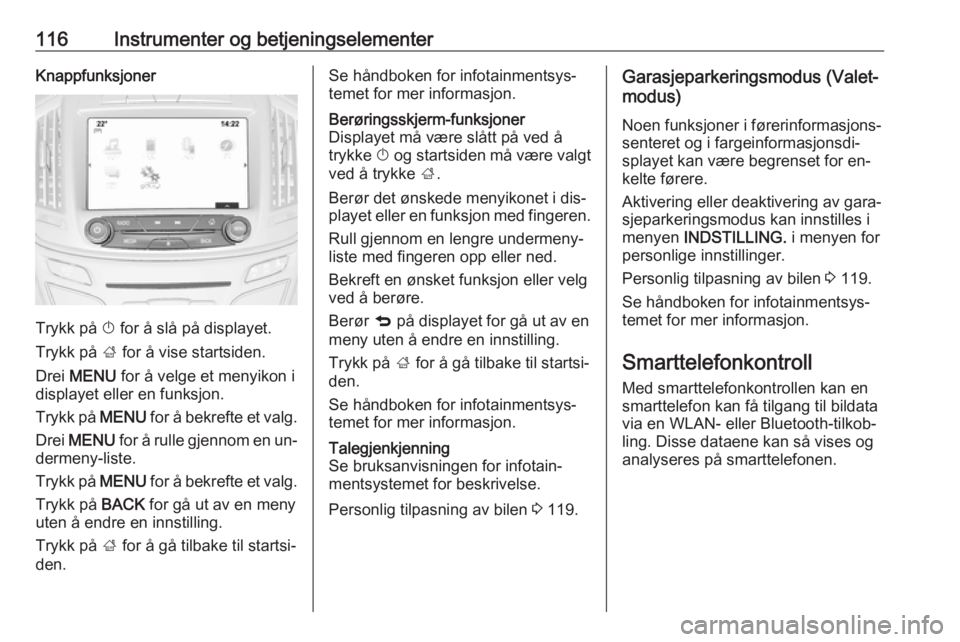 OPEL INSIGNIA 2016  Instruksjonsbok 116Instrumenter og betjeningselementerKnappfunksjoner
Trykk på X for å slå på displayet.
Trykk på  ; for å vise startsiden.
Drei  MENU  for å velge et menyikon i
displayet eller en funksjon.
Tr