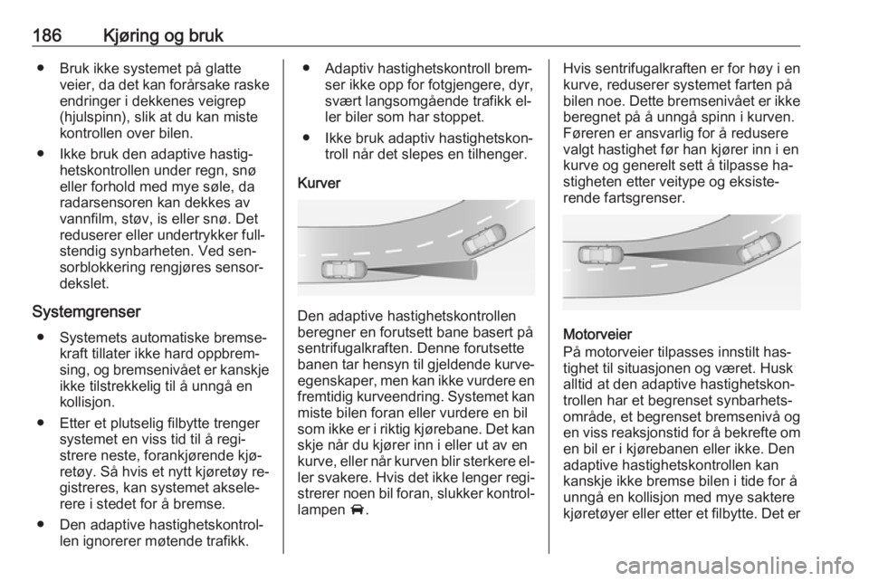 OPEL INSIGNIA 2016  Instruksjonsbok 186Kjøring og bruk● Bruk ikke systemet på glatteveier, da det kan forårsake raskeendringer i dekkenes veigrep
(hjulspinn), slik at du kan miste
kontrollen over bilen.
● Ikke bruk den adaptive h