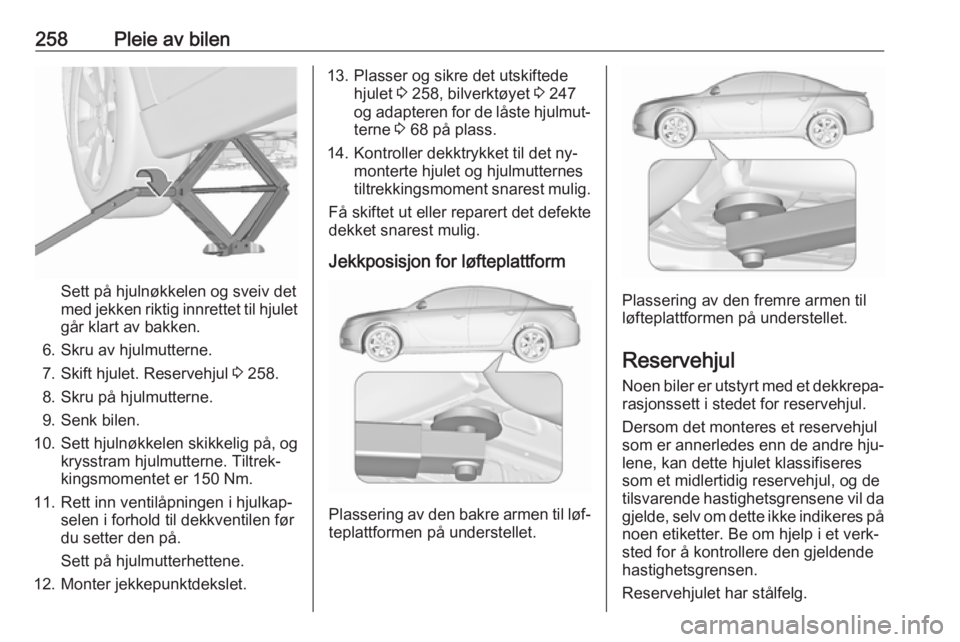 OPEL INSIGNIA 2016 Instruksjonsbok 258Pleie av bilen
Sett på hjulnøkkelen og sveiv det
med jekken riktig innrettet til hjulet
går klart av bakken.
6. Skru av hjulmutterne.
7. Skift hjulet. Reservehjul 3 258.
8. Skru på hjulmuttern OPEL INSIGNIA 2016 Instruksjonsbok 258Pleie av bilen
Sett på hjulnøkkelen og sveiv det
med jekken riktig innrettet til hjulet
går klart av bakken.
6. Skru av hjulmutterne.
7. Skift hjulet. Reservehjul 3 258.
8. Skru på hjulmuttern