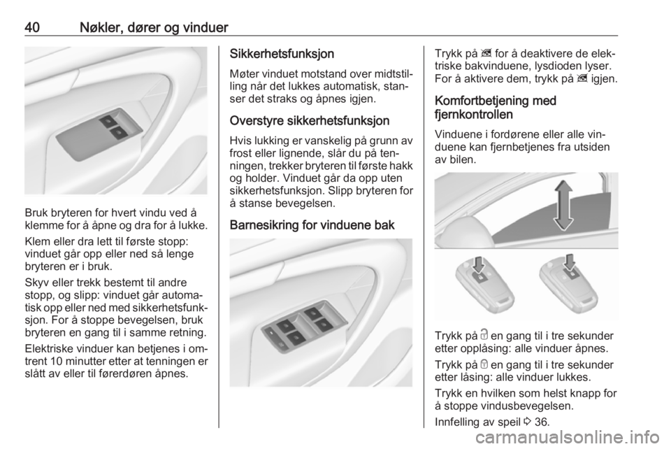 OPEL INSIGNIA 2016  Instruksjonsbok 40Nøkler, dører og vinduer
Bruk bryteren for hvert vindu ved å
klemme for å åpne og dra for å lukke.
Klem eller dra lett til første stopp:
vinduet går opp eller ned så lenge
bryteren er i bru