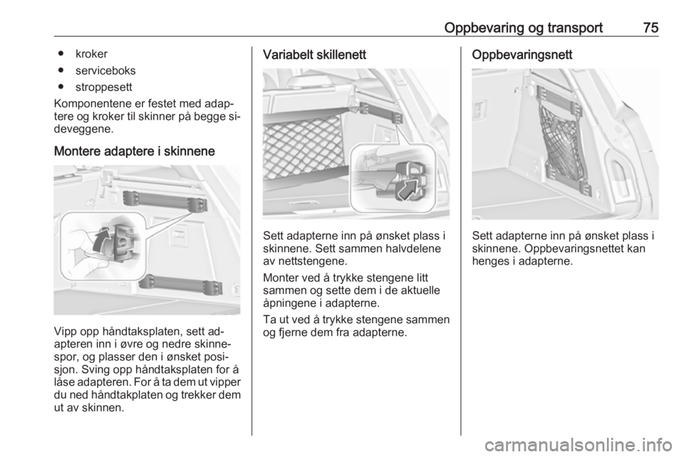 OPEL INSIGNIA 2016  Instruksjonsbok Oppbevaring og transport75● kroker
● serviceboks
● stroppesett
Komponentene er festet med adap‐
tere og kroker til skinner på begge si‐
deveggene.
Montere adaptere i skinnene
Vipp opp hånd