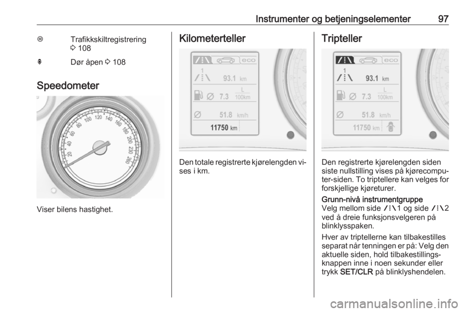 OPEL INSIGNIA 2016  Instruksjonsbok Instrumenter og betjeningselementer97LTrafikkskiltregistrering
3  108hDør åpen  3 108
Speedometer
Viser bilens hastighet.
Kilometerteller
Den totale registrerte kjørelengden vi‐
ses i km.
Triptel