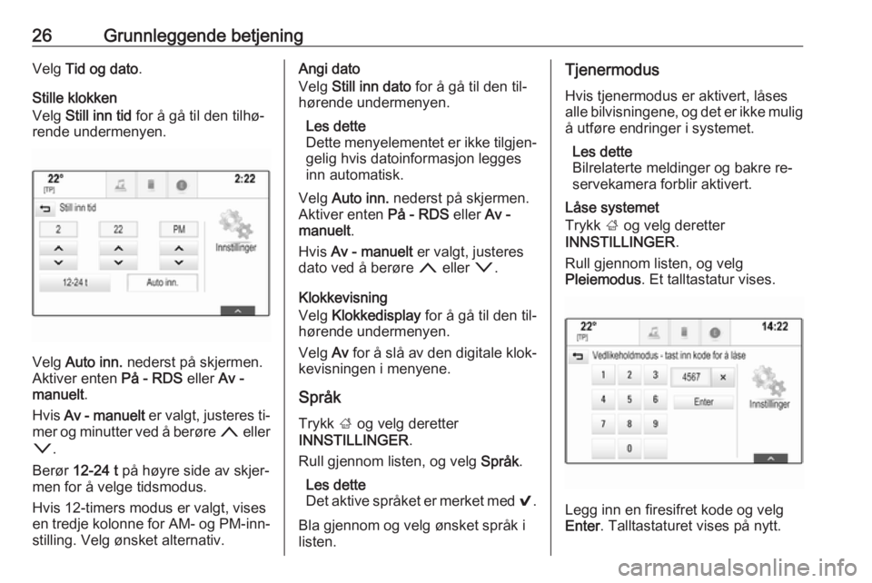OPEL INSIGNIA 2016.5  Brukerhåndbok for infotainmentsystem 26Grunnleggende betjeningVelg Tid og dato .
Stille klokken
Velg  Still inn tid  for å gå til den tilhø‐
rende undermenyen.
Velg  Auto inn.  nederst på skjermen.
Aktiver enten  På - RDS eller Av