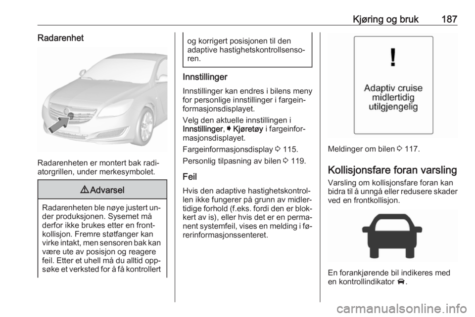 OPEL INSIGNIA 2016.5 Instruksjonsbok Kjøring og bruk187Radarenhet
Radarenheten er montert bak radi‐
atorgrillen, under merkesymbolet.
9 Advarsel
Radarenheten ble nøye justert un‐
der produksjonen. Sysemet må
derfor ikke brukes ett OPEL INSIGNIA 2016.5 Instruksjonsbok Kjøring og bruk187Radarenhet
Radarenheten er montert bak radi‐
atorgrillen, under merkesymbolet.
9 Advarsel
Radarenheten ble nøye justert un‐
der produksjonen. Sysemet må
derfor ikke brukes ett