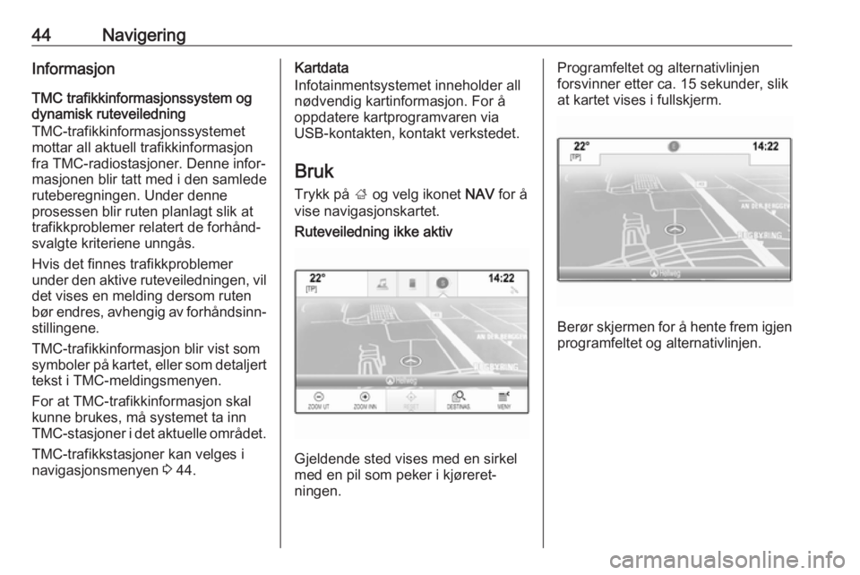 OPEL INSIGNIA 2017  Brukerhåndbok for infotainmentsystem 44NavigeringInformasjonTMC trafikkinformasjonssystem og
dynamisk ruteveiledning
TMC-trafikkinformasjonssystemet
mottar all aktuell trafikkinformasjon
fra TMC-radiostasjoner. Denne infor‐
masjonen bl