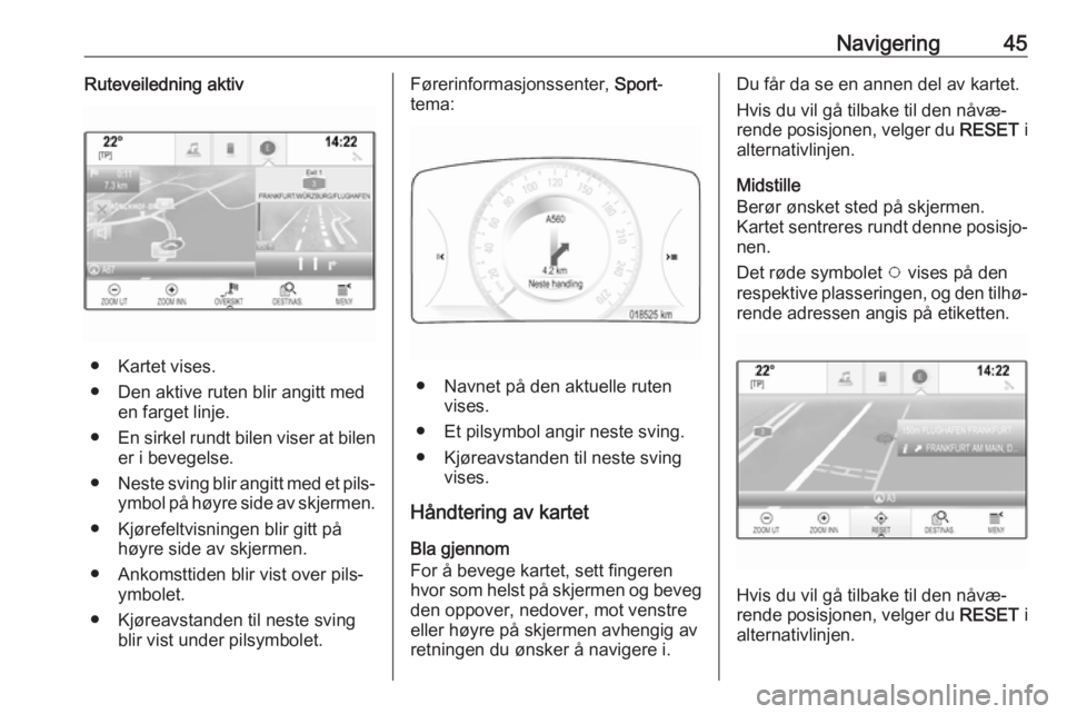 OPEL INSIGNIA 2017  Brukerhåndbok for infotainmentsystem Navigering45Ruteveiledning aktiv
● Kartet vises.● Den aktive ruten blir angitt med en farget linje.
● En sirkel rundt bilen viser at bilen
er i bevegelse.
● Neste sving blir angitt med et pils
