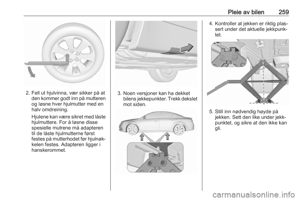 OPEL INSIGNIA 2017 Instruksjonsbok Pleie av bilen259
2. Fell ut hjulvinna, vær sikker på atden kommer godt inn på mutteren
og løsne hver hjulmutter med en
halv omdreining.
Hjulene kan være sikret med låste hjulmuttere. For å lø OPEL INSIGNIA 2017 Instruksjonsbok Pleie av bilen259
2. Fell ut hjulvinna, vær sikker på atden kommer godt inn på mutteren
og løsne hver hjulmutter med en
halv omdreining.
Hjulene kan være sikret med låste hjulmuttere. For å lø