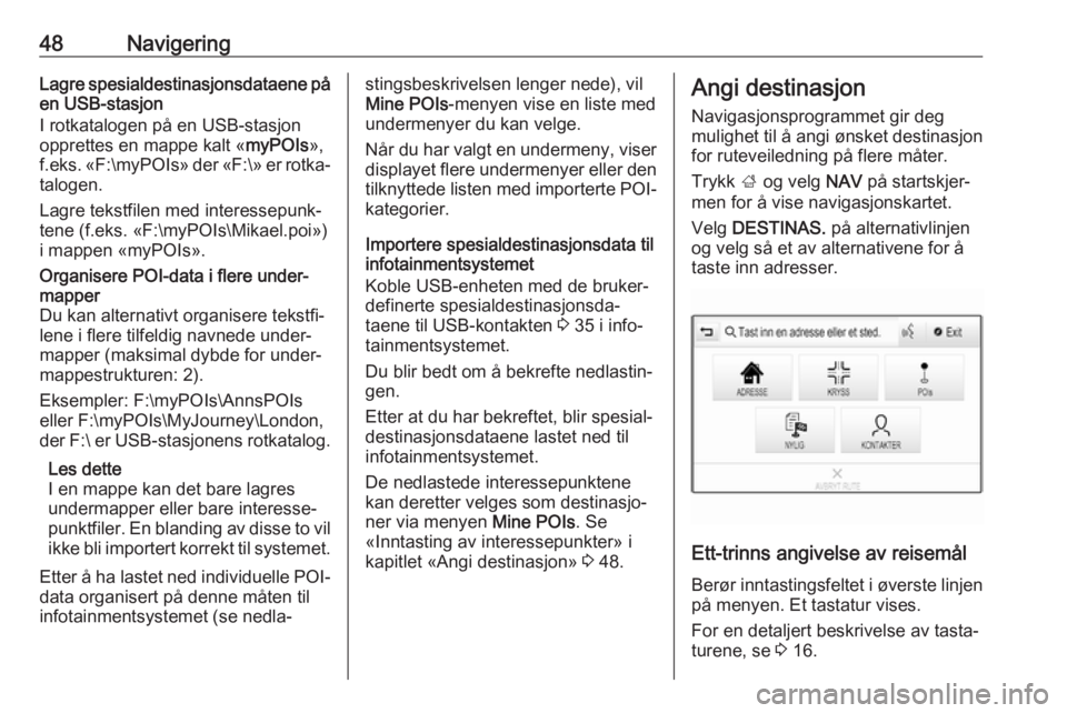 OPEL INSIGNIA BREAK 2018.5  Brukerhåndbok for infotainmentsystem 48NavigeringLagre spesialdestinasjonsdataene på
en USB-stasjon
I rotkatalogen på en USB-stasjon
opprettes en mappe kalt « myPOIs»,
f.eks.  «F:\myPOIs » der «F:\» er rotka‐
talogen.
Lagre tek