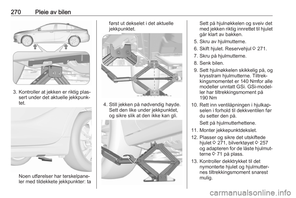 OPEL INSIGNIA BREAK 2018.5  Instruksjonsbok 270Pleie av bilen
3. Kontroller at jekken er riktig plas‐sert under det aktuelle jekkpunk‐
tet.
Noen utførelser har terskelpane‐
ler med tildekkete jekkpunkter: ta
først ut dekselet i det aktu