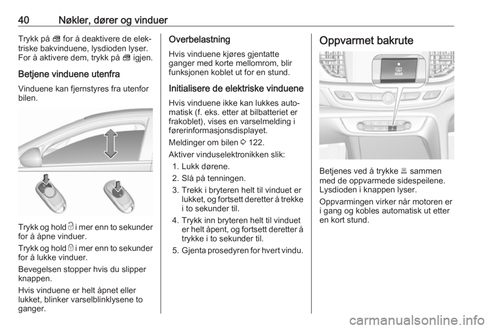 OPEL INSIGNIA BREAK 2018.5  Instruksjonsbok 40Nøkler, dører og vinduerTrykk på V for å deaktivere de elek‐
triske bakvinduene, lysdioden lyser.
For å aktivere dem, trykk på  V igjen.
Betjene vinduene utenfra
Vinduene kan fjernstyres fra