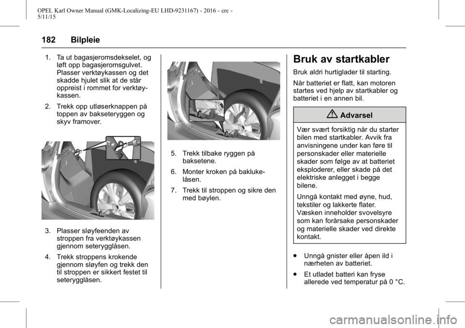 OPEL KARL 2015.75 Instruksjonsbok OPEL Karl Owner Manual (GMK-Localizing-EU LHD-9231167) - 2016 - crc -
5/11/15
182 Bilpleie
1. Ta ut bagasjeromsdekselet, ogløft opp bagasjeromsgulvet.
Plasser verktøykassen og det
skadde hjulet slik OPEL KARL 2015.75 Instruksjonsbok OPEL Karl Owner Manual (GMK-Localizing-EU LHD-9231167) - 2016 - crc -
5/11/15
182 Bilpleie
1. Ta ut bagasjeromsdekselet, ogløft opp bagasjeromsgulvet.
Plasser verktøykassen og det
skadde hjulet slik