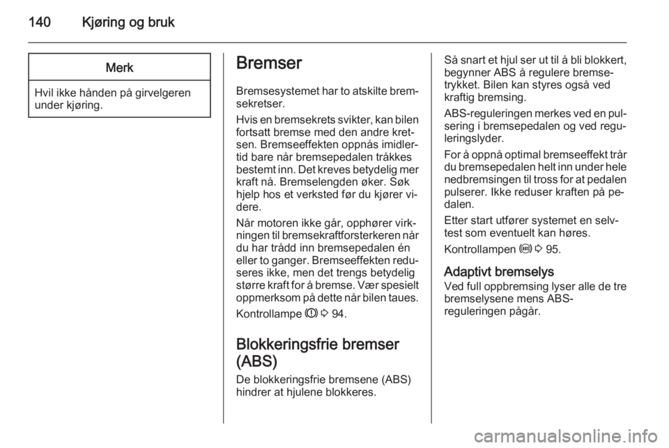 OPEL MERIVA 2014.5  Instruksjonsbok 140Kjøring og brukMerk
Hvil ikke hånden på girvelgeren
under kjøring.
Bremser
Bremsesystemet har to atskilte brem‐
sekretser.
Hvis en bremsekrets svikter, kan bilen fortsatt bremse med den andre