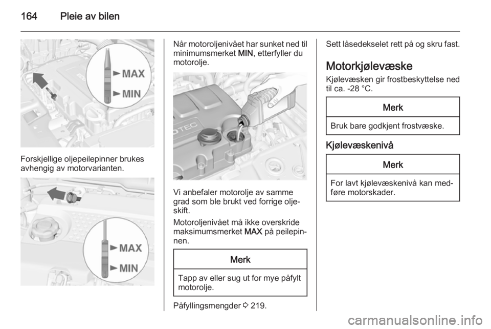 OPEL MERIVA 2014.5  Instruksjonsbok 164Pleie av bilen
Forskjellige oljepeilepinner brukes
avhengig av motorvarianten.
Når motoroljenivået har sunket ned til
minimumsmerket  MIN, etterfyller du
motorolje.
Vi anbefaler motorolje av samm OPEL MERIVA 2014.5  Instruksjonsbok 164Pleie av bilen
Forskjellige oljepeilepinner brukes
avhengig av motorvarianten.
Når motoroljenivået har sunket ned til
minimumsmerket  MIN, etterfyller du
motorolje.
Vi anbefaler motorolje av samm