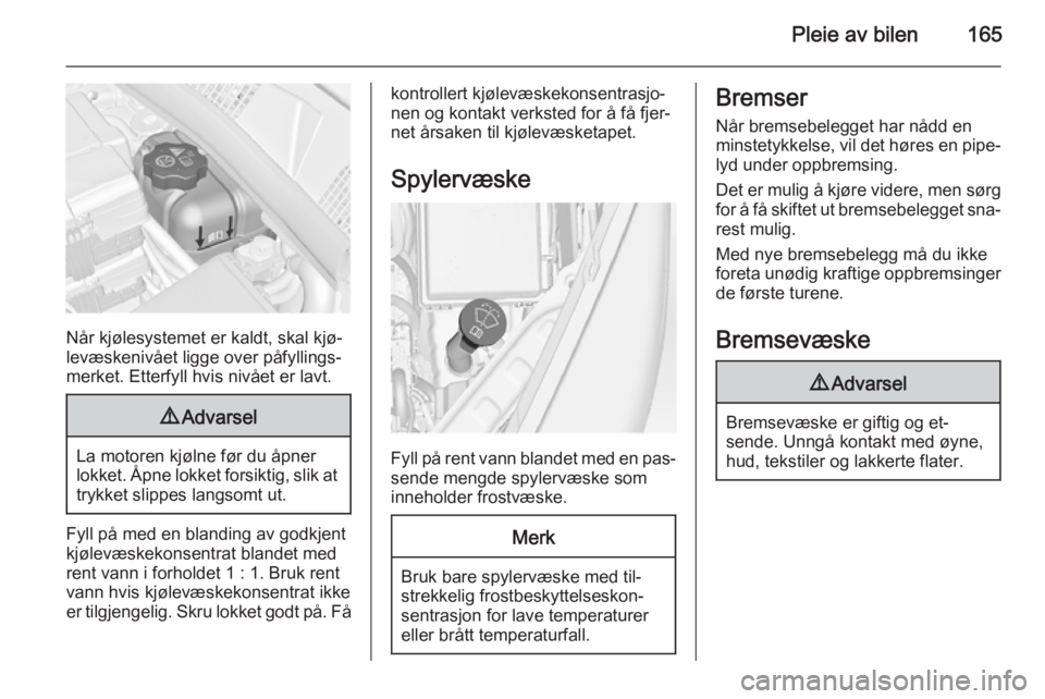 OPEL MERIVA 2014.5  Instruksjonsbok Pleie av bilen165
Når kjølesystemet er kaldt, skal kjø‐
levæskenivået ligge over påfyllings‐
merket. Etterfyll hvis nivået er lavt.
9 Advarsel
La motoren kjølne før du åpner
lokket. Åpn OPEL MERIVA 2014.5  Instruksjonsbok Pleie av bilen165
Når kjølesystemet er kaldt, skal kjø‐
levæskenivået ligge over påfyllings‐
merket. Etterfyll hvis nivået er lavt.
9 Advarsel
La motoren kjølne før du åpner
lokket. Åpn