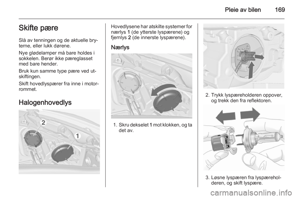 OPEL MERIVA 2014.5  Instruksjonsbok Pleie av bilen169Skifte pære
Slå av tenningen og de aktuelle bry‐
terne, eller lukk dørene.
Nye glødelamper må bare holdes i
sokkelen. Berør ikke pæreglasset
med bare hender.
Bruk kun samme t
