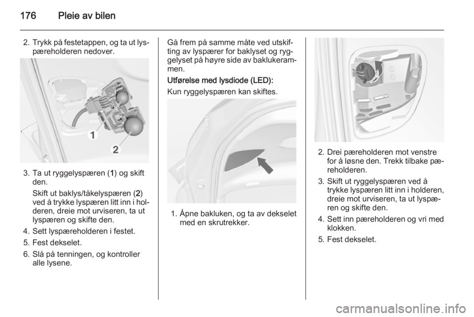 OPEL MERIVA 2014.5  Instruksjonsbok 176Pleie av bilen
2.Trykk på festetappen, og ta ut lys‐
pæreholderen nedover.
3. Ta ut ryggelyspæren ( 1) og skift
den.
Skift ut baklys/tåkelyspæren ( 2)
ved å trykke lyspæren litt inn i hol