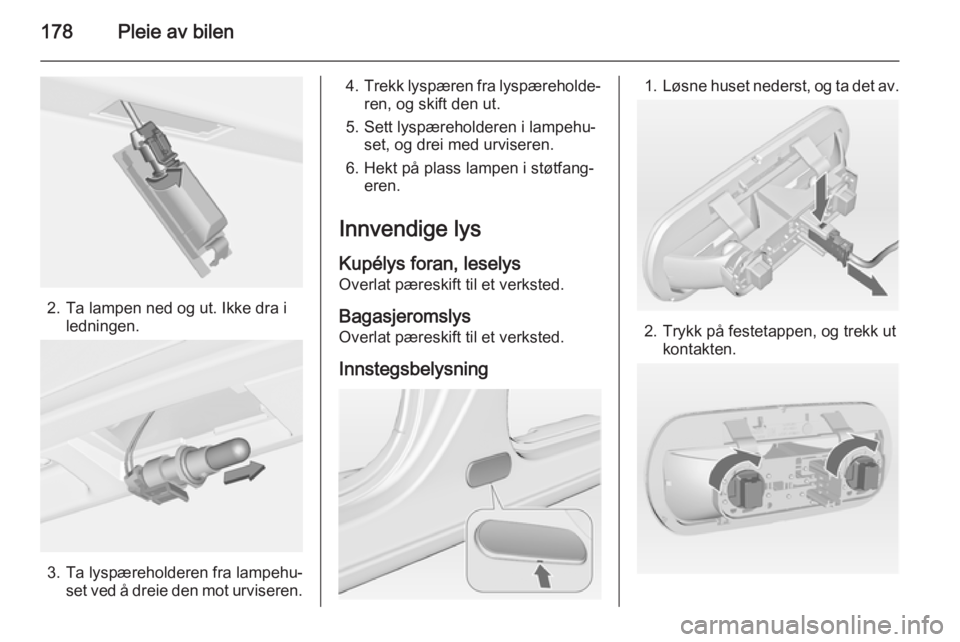 OPEL MERIVA 2014.5  Instruksjonsbok 178Pleie av bilen
2. Ta lampen ned og ut. Ikke dra iledningen.
3. Ta lyspæreholderen fra lampehu‐set ved å dreie den mot urviseren.
4.Trekk lyspæren fra lyspæreholde‐
ren, og skift den ut.
5. 