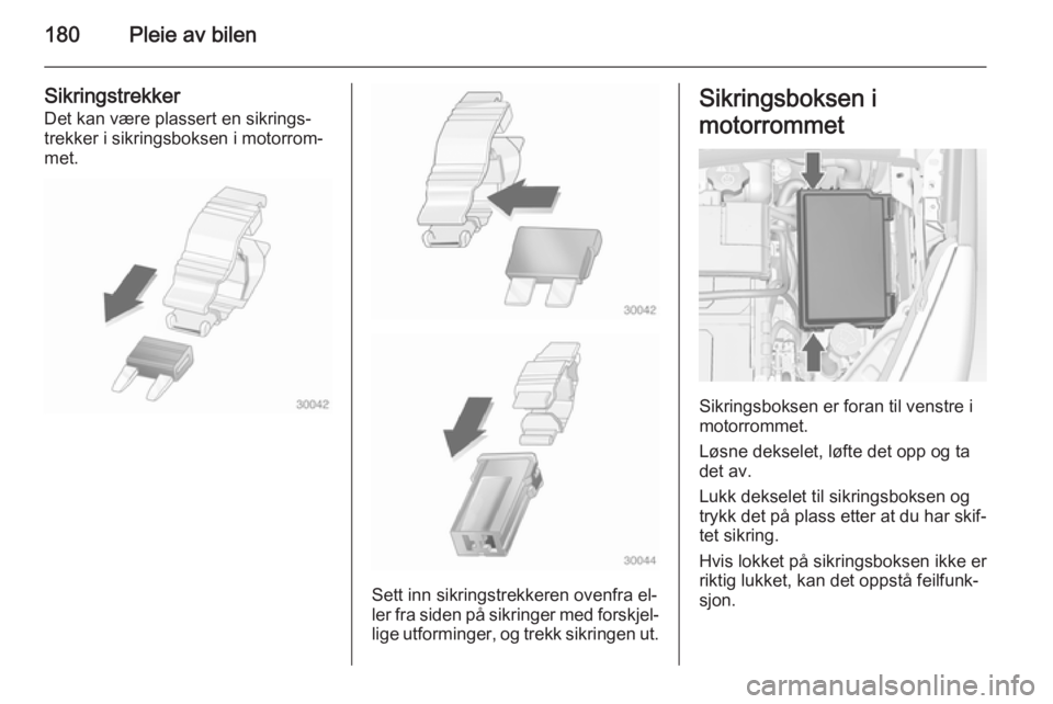 OPEL MERIVA 2014.5  Instruksjonsbok 180Pleie av bilen
Sikringstrekker
Det kan være plassert en sikrings‐
trekker i sikringsboksen i motorrom‐
met.
Sett inn sikringstrekkeren ovenfra el‐
ler fra siden på sikringer med forskjel‐ OPEL MERIVA 2014.5  Instruksjonsbok 180Pleie av bilen
Sikringstrekker
Det kan være plassert en sikrings‐
trekker i sikringsboksen i motorrom‐
met.
Sett inn sikringstrekkeren ovenfra el‐
ler fra siden på sikringer med forskjel‐