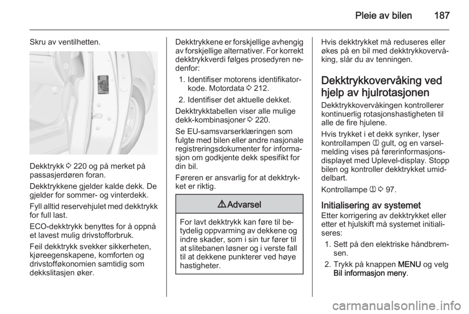 OPEL MERIVA 2014.5  Instruksjonsbok Pleie av bilen187
Skru av ventilhetten.
Dekktrykk 3 220 og på merket på
passasjerdøren foran.
Dekktrykkene gjelder kalde dekk. De
gjelder for sommer- og vinterdekk.
Fyll alltid reservehjulet med de OPEL MERIVA 2014.5  Instruksjonsbok Pleie av bilen187
Skru av ventilhetten.
Dekktrykk 3 220 og på merket på
passasjerdøren foran.
Dekktrykkene gjelder kalde dekk. De
gjelder for sommer- og vinterdekk.
Fyll alltid reservehjulet med de