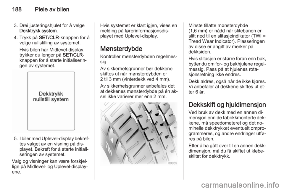 OPEL MERIVA 2014.5  Instruksjonsbok 188Pleie av bilen
3. Drei justeringshjulet for å velgeDekktrykk system .
4. Trykk på  SET/CLR-knappen for å
velge nullstilling av systemet.
Hvis bilen har Midlevel-display,
trykker du lenger på  S OPEL MERIVA 2014.5  Instruksjonsbok 188Pleie av bilen
3. Drei justeringshjulet for å velgeDekktrykk system .
4. Trykk på  SET/CLR-knappen for å
velge nullstilling av systemet.
Hvis bilen har Midlevel-display,
trykker du lenger på  S
