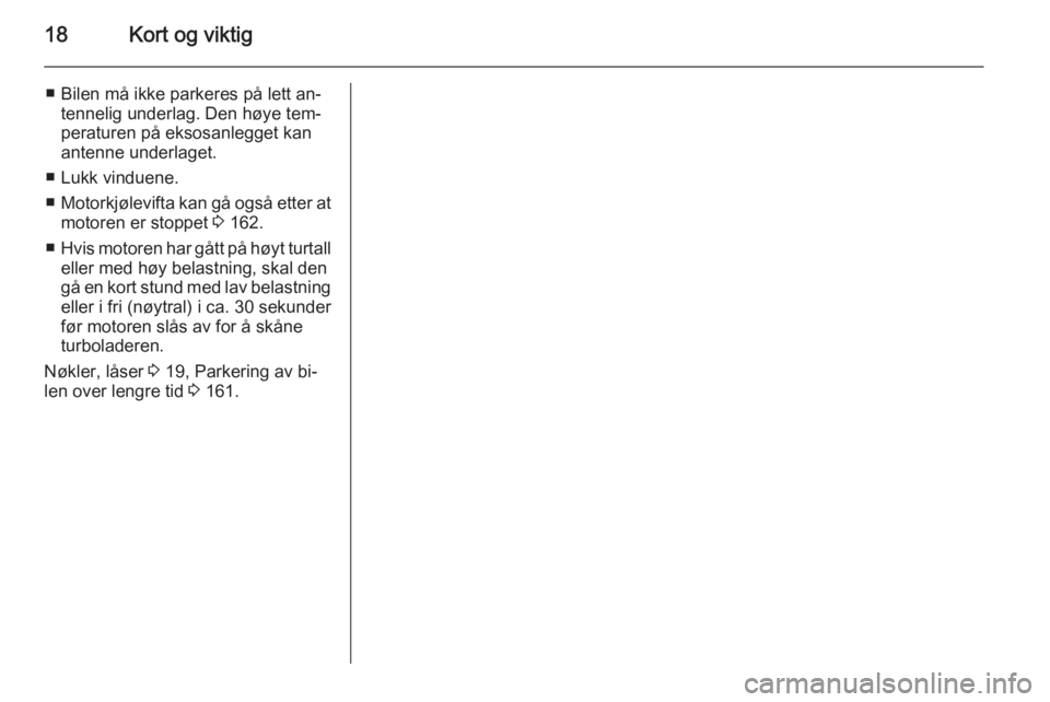 OPEL MERIVA 2014.5  Instruksjonsbok 18Kort og viktig
■ Bilen må ikke parkeres på lett an‐tennelig underlag. Den høye tem‐
peraturen på eksosanlegget kan
antenne underlaget.
■ Lukk vinduene.
■ Motorkjølevifta kan gå også