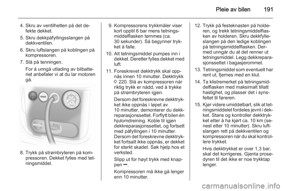 OPEL MERIVA 2014.5  Instruksjonsbok Pleie av bilen191
4. Skru av ventilhetten på det de‐fekte dekket.
5. Skru dekkpåfyllingsslangen på dekkventilen.
6. Skru luftslangen på koblingen på kompressoren.
7. Slå på tenningen. For å 