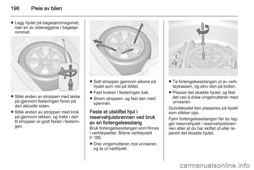 OPEL MERIVA 2014.5  Instruksjonsbok 196Pleie av bilen
■ Legg hjulet på bagasjeromsgulvet,nær en av sideveggene i bagasje‐
rommet.
■ Stikk enden av stroppen med løkke
på gjennom festeringen foran på
den aktuelle siden.
■ Sti