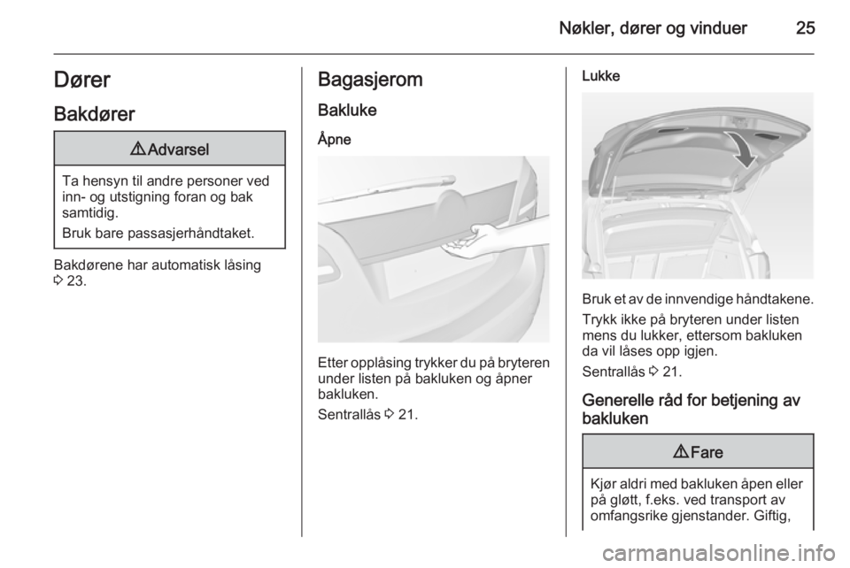 OPEL MERIVA 2014.5  Instruksjonsbok Nøkler, dører og vinduer25Dører
Bakdører9 Advarsel
Ta hensyn til andre personer ved
inn- og utstigning foran og bak
samtidig.
Bruk bare passasjerhåndtaket.
Bakdørene har automatisk låsing
3  23 OPEL MERIVA 2014.5  Instruksjonsbok Nøkler, dører og vinduer25Dører
Bakdører9 Advarsel
Ta hensyn til andre personer ved
inn- og utstigning foran og bak
samtidig.
Bruk bare passasjerhåndtaket.
Bakdørene har automatisk låsing
3  23