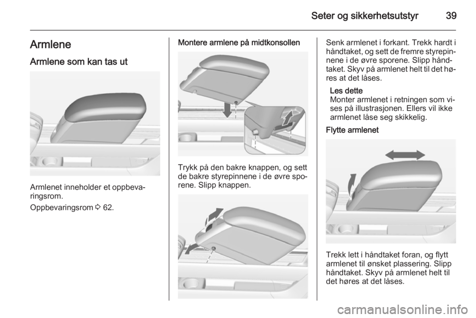 OPEL MERIVA 2014.5  Instruksjonsbok Seter og sikkerhetsutstyr39ArmleneArmlene som kan tas ut
Armlenet inneholder et oppbeva‐
ringsrom.
Oppbevaringsrom  3 62.
Montere armlene på midtkonsollen
Trykk på den bakre knappen, og sett
de ba