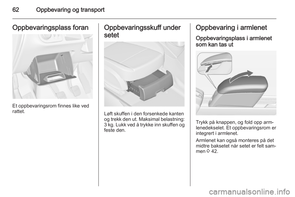 OPEL MERIVA 2014.5  Instruksjonsbok 62Oppbevaring og transportOppbevaringsplass foran
Et oppbevaringsrom finnes like ved
rattet.
Oppbevaringsskuff under
setet
Løft skuffen i den forsenkede kanten
og trekk den ut. Maksimal belastning:
3