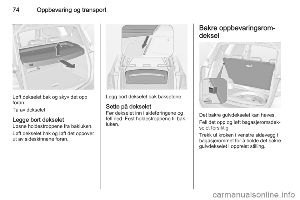 OPEL MERIVA 2014.5  Instruksjonsbok 74Oppbevaring og transport
Løft dekselet bak og skyv det opp
foran.
Ta av dekselet.
Legge bort dekselet
Løsne holdestroppene fra bakluken.
Løft dekselet bak og løft det oppover
ut av sideskinnene  OPEL MERIVA 2014.5  Instruksjonsbok 74Oppbevaring og transport
Løft dekselet bak og skyv det opp
foran.
Ta av dekselet.
Legge bort dekselet
Løsne holdestroppene fra bakluken.
Løft dekselet bak og løft det oppover
ut av sideskinnene