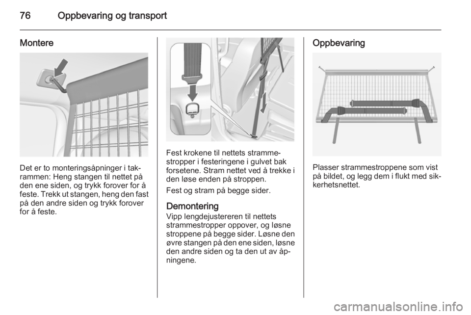 OPEL MERIVA 2014.5  Instruksjonsbok 76Oppbevaring og transport
Montere
Det er to monteringsåpninger i tak‐
rammen: Heng stangen til nettet på
den ene siden, og trykk forover for å
feste. Trekk ut stangen, heng den fast
på den andr OPEL MERIVA 2014.5  Instruksjonsbok 76Oppbevaring og transport
Montere
Det er to monteringsåpninger i tak‐
rammen: Heng stangen til nettet på
den ene siden, og trykk forover for å
feste. Trekk ut stangen, heng den fast
på den andr