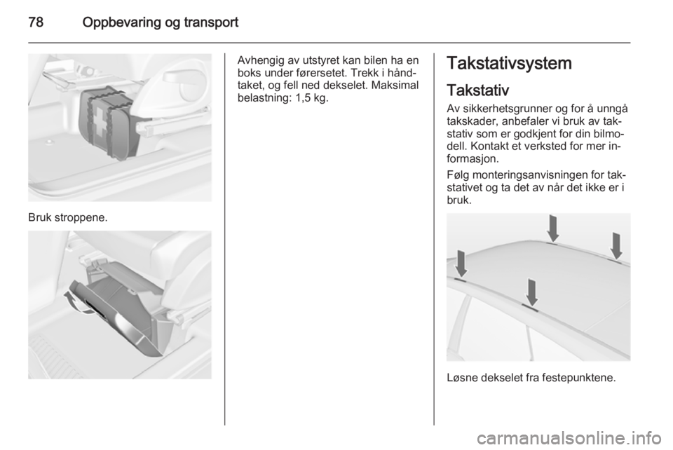 OPEL MERIVA 2014.5  Instruksjonsbok 78Oppbevaring og transport
Bruk stroppene.
Avhengig av utstyret kan bilen ha en
boks under førersetet. Trekk i hånd‐
taket, og fell ned dekselet. Maksimal
belastning: 1,5 kg.Takstativsystem
Taksta OPEL MERIVA 2014.5  Instruksjonsbok 78Oppbevaring og transport
Bruk stroppene.
Avhengig av utstyret kan bilen ha en
boks under førersetet. Trekk i hånd‐
taket, og fell ned dekselet. Maksimal
belastning: 1,5 kg.Takstativsystem
Taksta