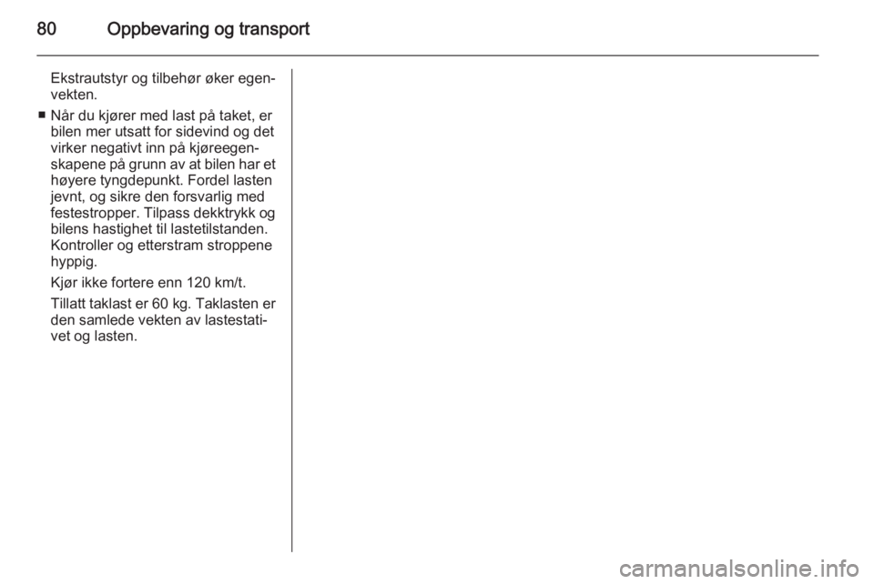 OPEL MERIVA 2014.5  Instruksjonsbok 80Oppbevaring og transport
Ekstrautstyr og tilbehør øker egen‐
vekten.
■ Når du kjører med last på taket, er bilen mer utsatt for sidevind og det
virker negativt inn på kjøreegen‐
skapene OPEL MERIVA 2014.5  Instruksjonsbok 80Oppbevaring og transport
Ekstrautstyr og tilbehør øker egen‐
vekten.
■ Når du kjører med last på taket, er bilen mer utsatt for sidevind og det
virker negativt inn på kjøreegen‐
skapene