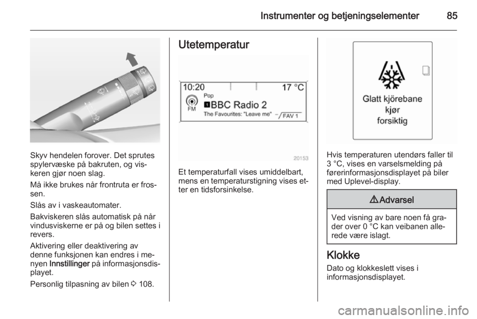 OPEL MERIVA 2014.5  Instruksjonsbok Instrumenter og betjeningselementer85
Skyv hendelen forover. Det sprutes
spylervæske på bakruten, og vis‐
keren gjør noen slag.
Må ikke brukes når frontruta er fros‐ sen.
Slås av i vaskeauto