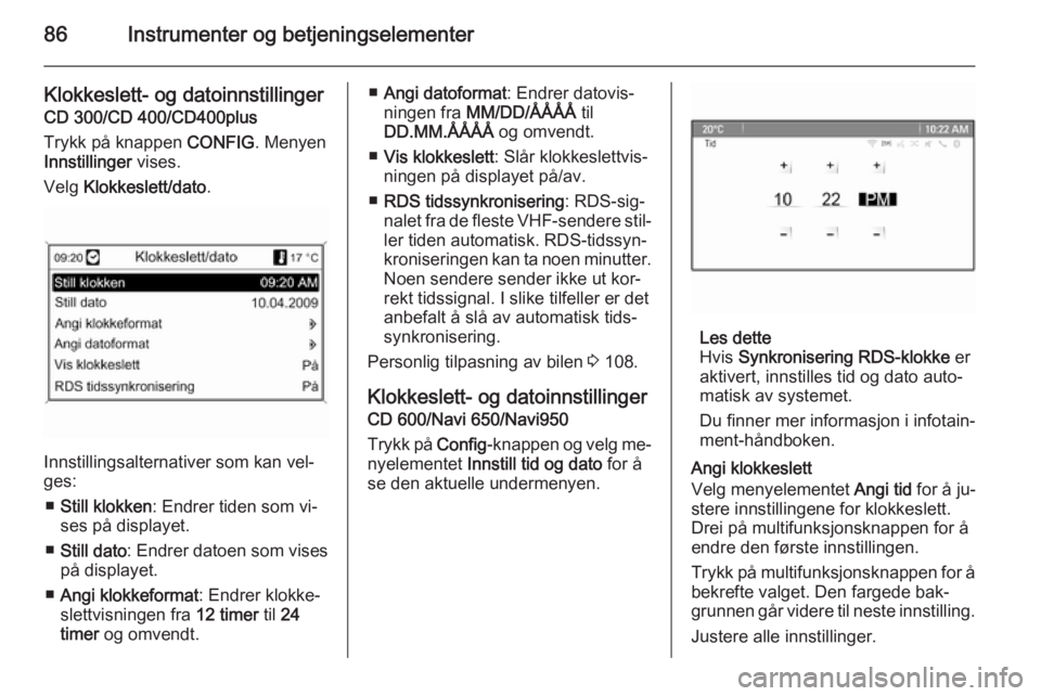 OPEL MERIVA 2014.5  Instruksjonsbok 86Instrumenter og betjeningselementer
Klokkeslett- og datoinnstillinger
CD 300/CD 400/CD400plus
Trykk på knappen  CONFIG. Menyen
Innstillinger  vises.
Velg  Klokkeslett/dato .
Innstillingsalternative