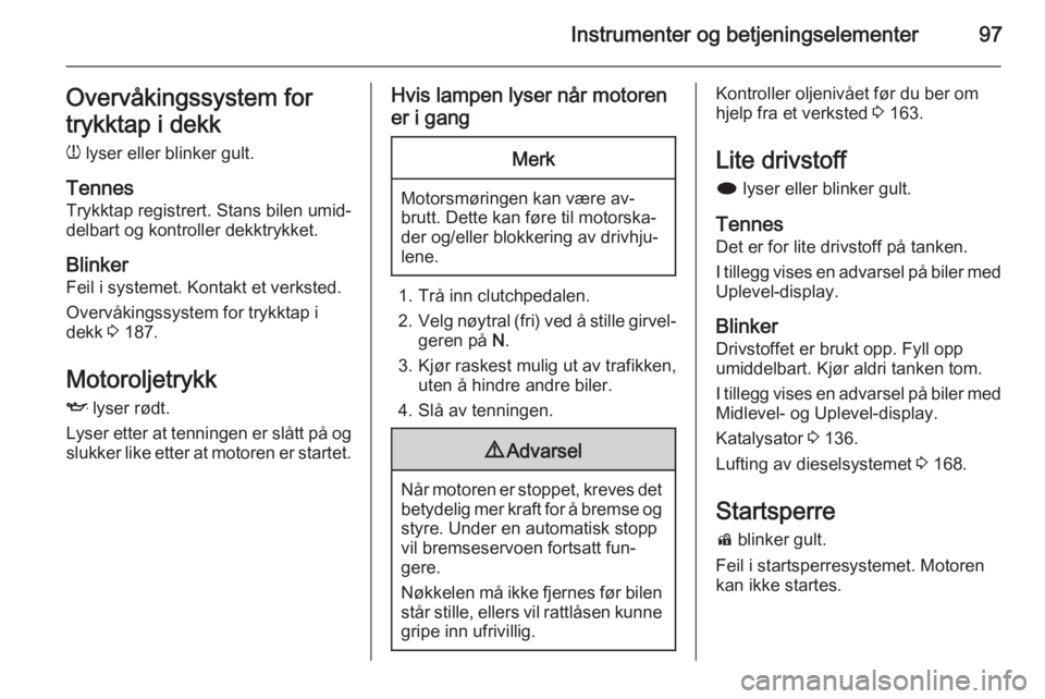 OPEL MERIVA 2014.5  Instruksjonsbok Instrumenter og betjeningselementer97Overvåkingssystem for
trykktap i dekk
w  lyser eller blinker gult.
Tennes
Trykktap registrert. Stans bilen umid‐
delbart og kontroller dekktrykket.
Blinker Feil OPEL MERIVA 2014.5  Instruksjonsbok Instrumenter og betjeningselementer97Overvåkingssystem for
trykktap i dekk
w  lyser eller blinker gult.
Tennes
Trykktap registrert. Stans bilen umid‐
delbart og kontroller dekktrykket.
Blinker Feil