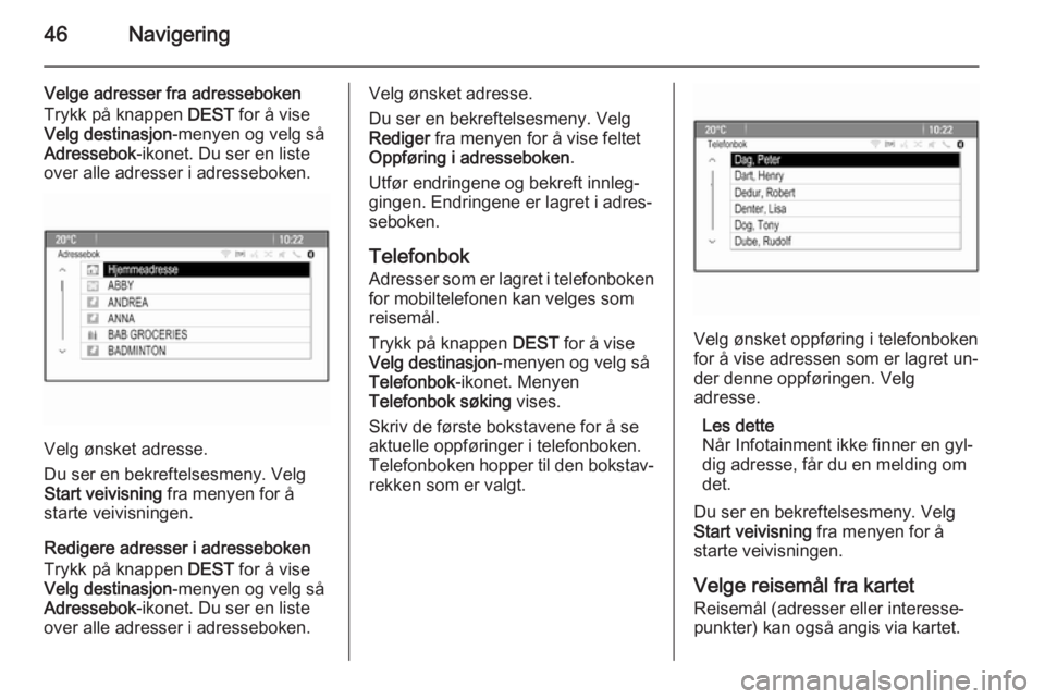 OPEL MERIVA 2015  Brukerhåndbok for infotainmentsystem 46Navigering
Velge adresser fra adresseboken
Trykk på knappen  DEST for å vise
Velg destinasjon -menyen og velg så
Adressebok -ikonet. Du ser en liste
over alle adresser i adresseboken.
Velg ønske