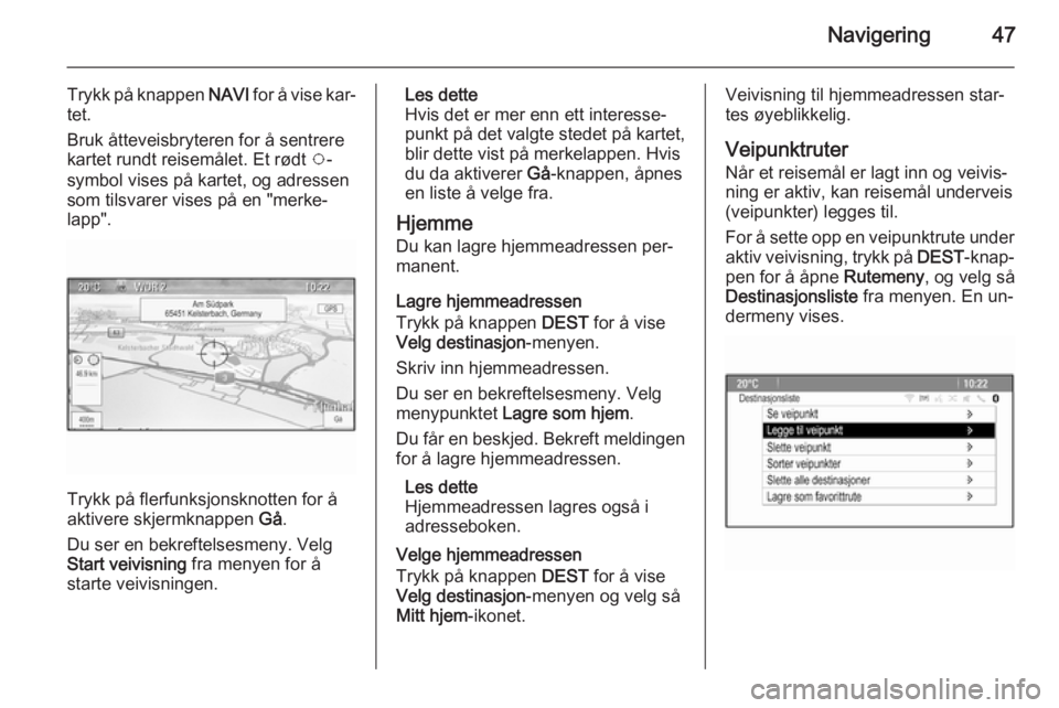 OPEL MERIVA 2015  Brukerhåndbok for infotainmentsystem Navigering47
Trykk på knappen NAVI for å vise kar‐
tet.
Bruk åtteveisbryteren for å sentrere kartet rundt reisemålet. Et rødt  v-
symbol vises på kartet, og adressen
som tilsvarer vises på e