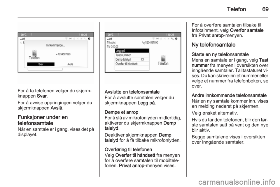 OPEL MERIVA 2015  Brukerhåndbok for infotainmentsystem Telefon69
For å ta telefonen velger du skjerm‐
knappen  Svar.
For å avvise oppringingen velger du
skjermknappen  Avslå.
Funksjoner under en
telefonsamtale Når en samtale er i gang, vises det på