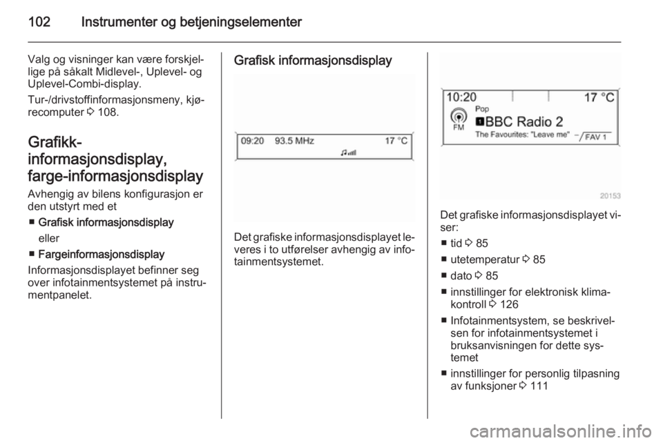 OPEL MERIVA 2015  Instruksjonsbok 102Instrumenter og betjeningselementer
Valg og visninger kan være forskjel‐
lige på såkalt Midlevel-, Uplevel- og
Uplevel-Combi-display.
Tur-/drivstoffinformasjonsmeny, kjø‐
recomputer  3 108.