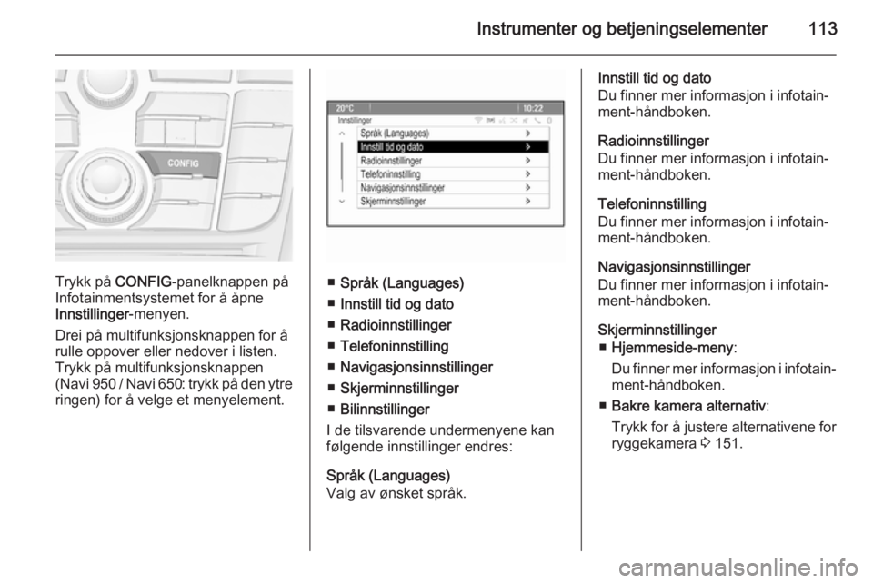 OPEL MERIVA 2015  Instruksjonsbok Instrumenter og betjeningselementer113
Trykk på CONFIG-panelknappen på
Infotainmentsystemet for å åpne
Innstillinger -menyen.
Drei på multifunksjonsknappen for å
rulle oppover eller nedover i li