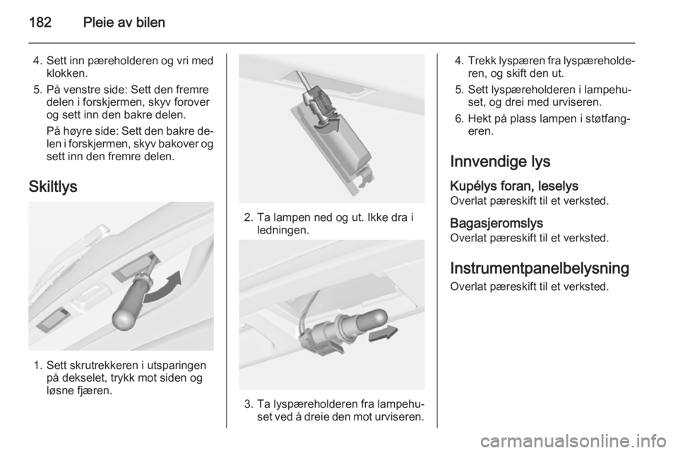 OPEL MERIVA 2015  Instruksjonsbok 182Pleie av bilen
4.Sett inn pæreholderen og vri med
klokken.
5. På venstre side: Sett den fremre delen i forskjermen, skyv forover
og sett inn den bakre delen.
På høyre side: Sett den bakre de‐