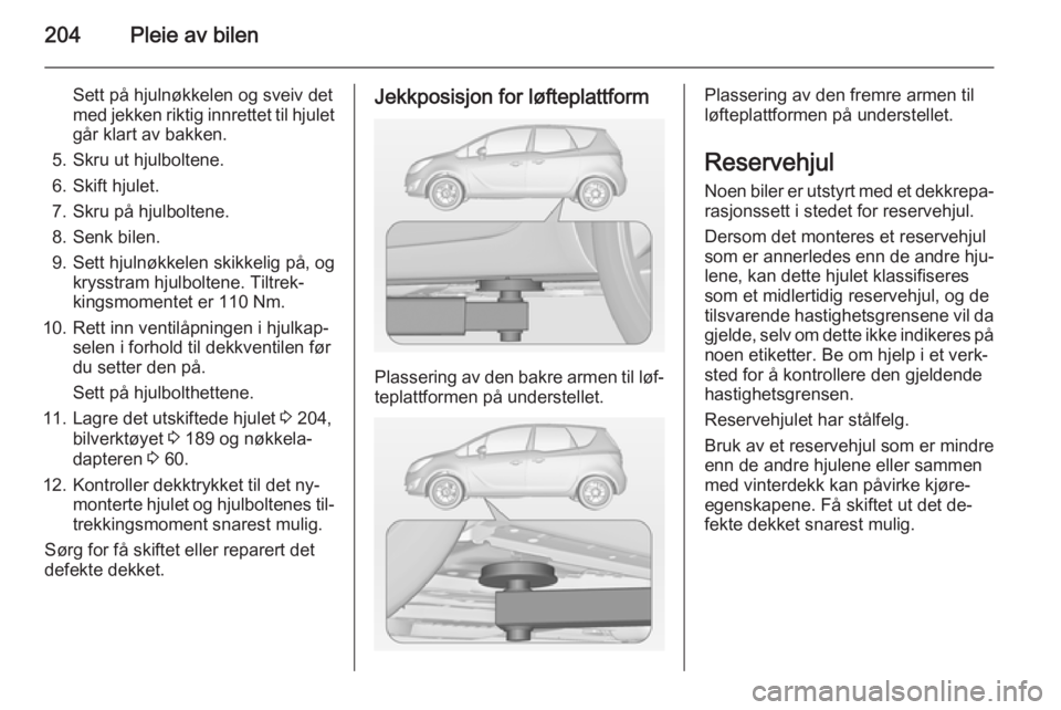 OPEL MERIVA 2015  Instruksjonsbok 204Pleie av bilen
Sett på hjulnøkkelen og sveiv det
med jekken riktig innrettet til hjulet går klart av bakken.
5. Skru ut hjulboltene.
6. Skift hjulet.
7. Skru på hjulboltene.
8. Senk bilen.
9. S
