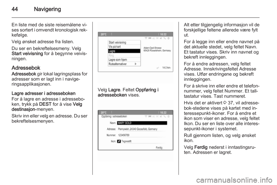 OPEL MERIVA 2015.5 Brukerhåndbok for infotainmentsystem 44Navigering
En liste med de siste reisemålene vi‐
ses sortert i omvendt kronologisk rek‐
kefølge.
Velg ønsket adresse fra listen.
Du ser en bekreftelsesmeny. Velg
Start veivisning for å begy OPEL MERIVA 2015.5 Brukerhåndbok for infotainmentsystem 44Navigering
En liste med de siste reisemålene vi‐
ses sortert i omvendt kronologisk rek‐
kefølge.
Velg ønsket adresse fra listen.
Du ser en bekreftelsesmeny. Velg
Start veivisning for å begy