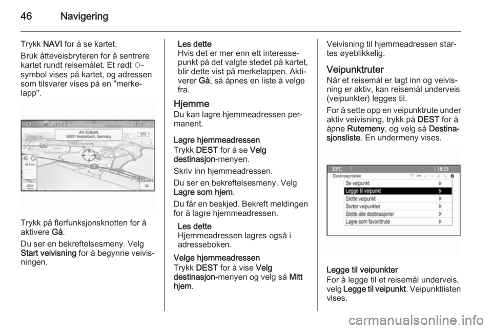 OPEL MERIVA 2015.5  Brukerhåndbok for infotainmentsystem 46Navigering
Trykk NAVI for å se kartet.
Bruk åtteveisbryteren for å sentrere
kartet rundt reisemålet. Et rødt  v-
symbol vises på kartet, og adressen som tilsvarer vises på en "merke‐ la